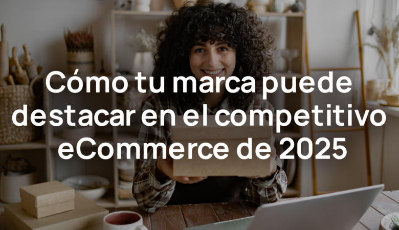 Tendencias de E-Commerce 2025: Cómo Hacer Destacar tu Marca