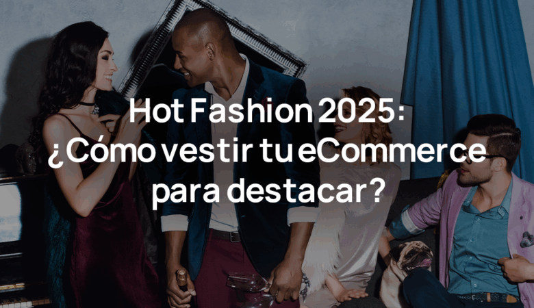 Hot Fashion 2025: ¿Cómo vestir tu eCommerce para destacar?